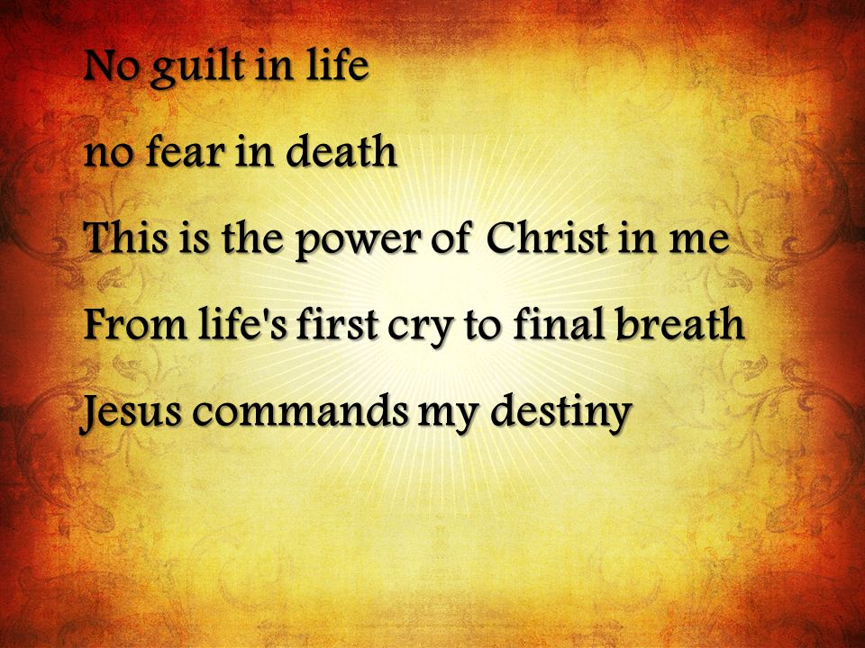 No guilt in life no fear in death. This is the power of Christ in me. From life s first cry to final breath.
