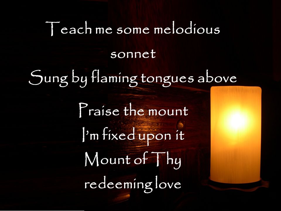 Teach me some melodious sonnet Sung by flaming tongues above