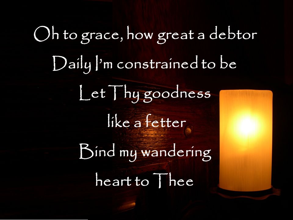 Oh to grace, how great a debtor Daily I’m constrained to be