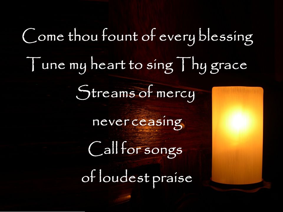 Come thou fount of every blessing Tune my heart to sing Thy grace