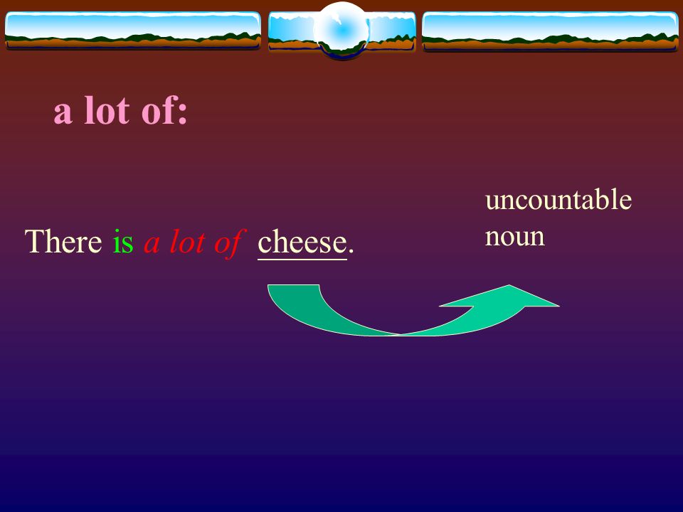 a lot of: uncountable noun There is a lot of cheese.