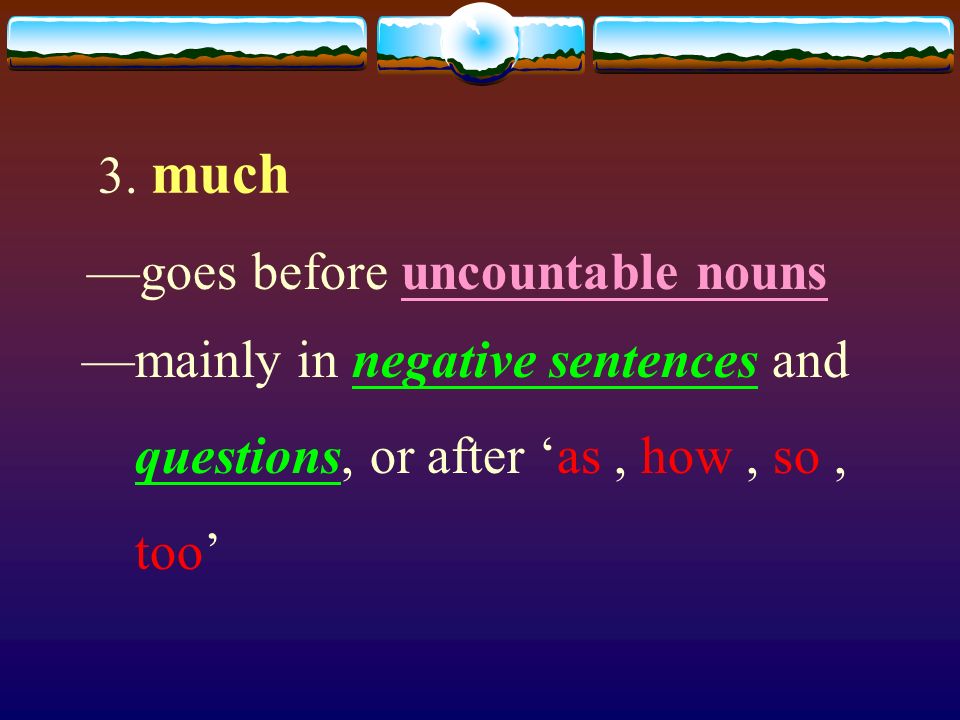 3. much —goes before uncountable nouns. —mainly in negative sentences and. questions, or after ‘as , how , so ,