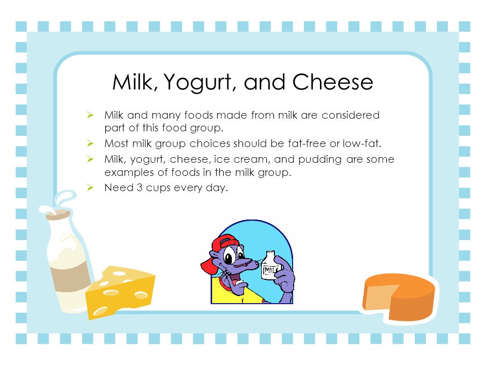 Milk, Yogurt, and Cheese Milk and many foods made from milk are considered part of this food group.