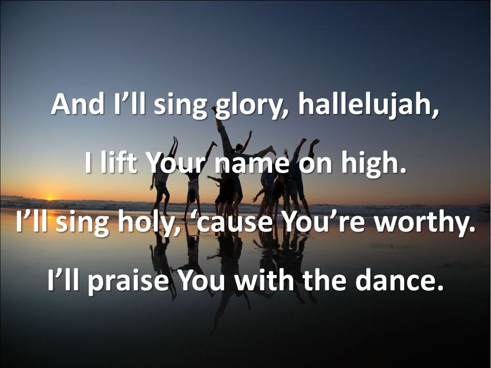 And I’ll sing glory, hallelujah, I lift Your name on high