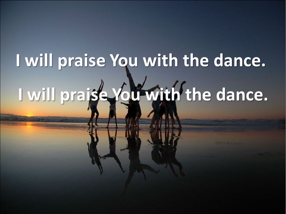 I will praise You with the dance. I will praise You with the dance.