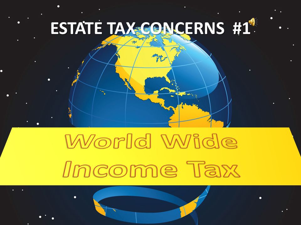 World Wide Income Tax ESTATE TAX CONCERNS #1