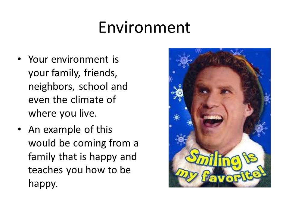 Environment Your environment is your family, friends, neighbors, school and even the climate of where you live.