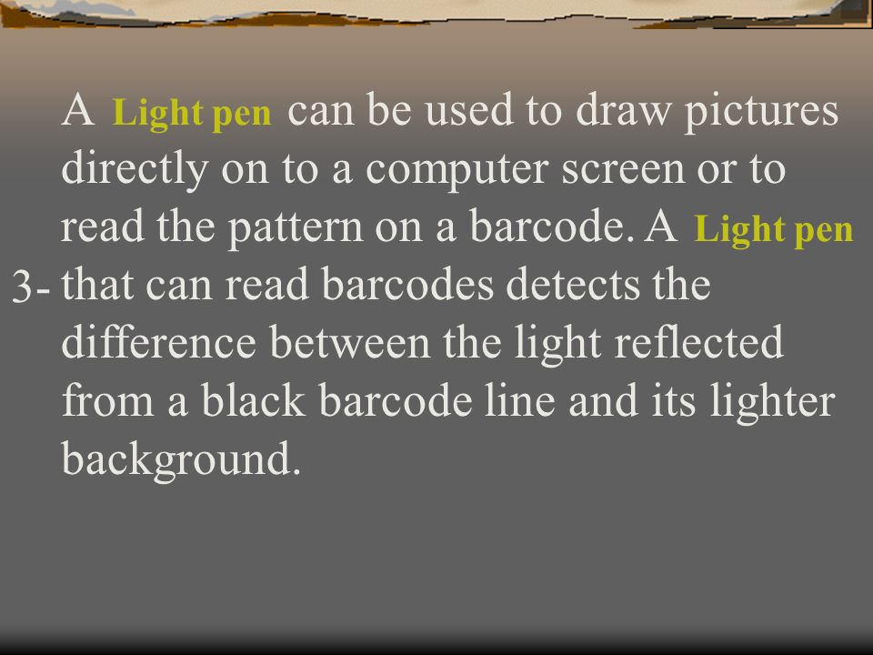 A can be used to draw pictures directly on to a computer screen or to read the pattern on a barcode. A that can read barcodes detects the difference between the light reflected from a black barcode line and its lighter background.