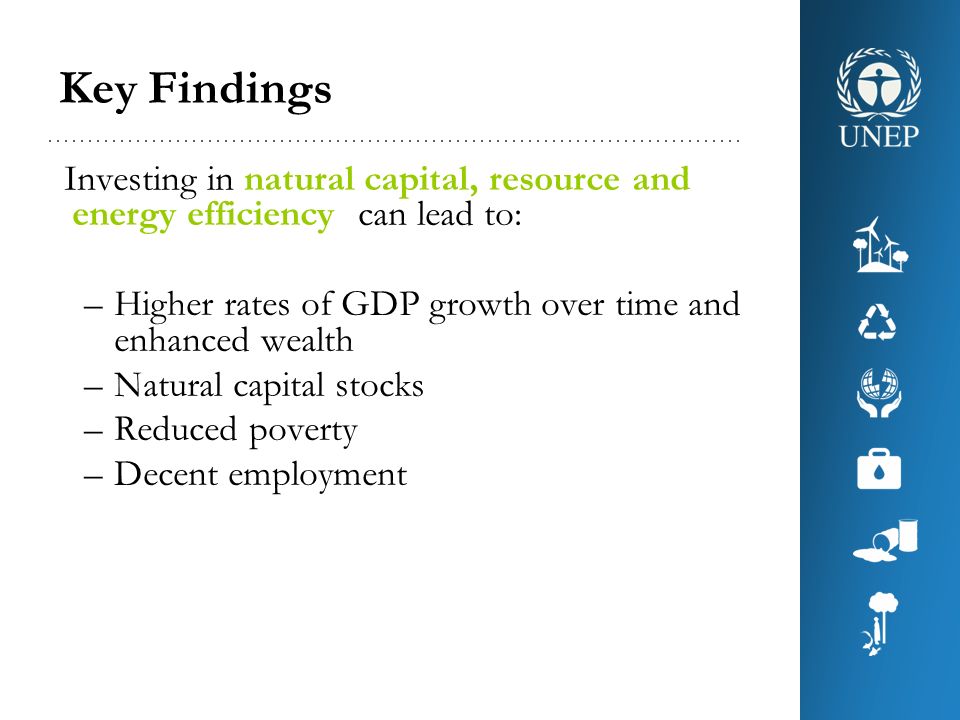Key Findings Investing in natural capital, resource and energy efficiency can lead to: Higher rates of GDP growth over time and enhanced wealth.