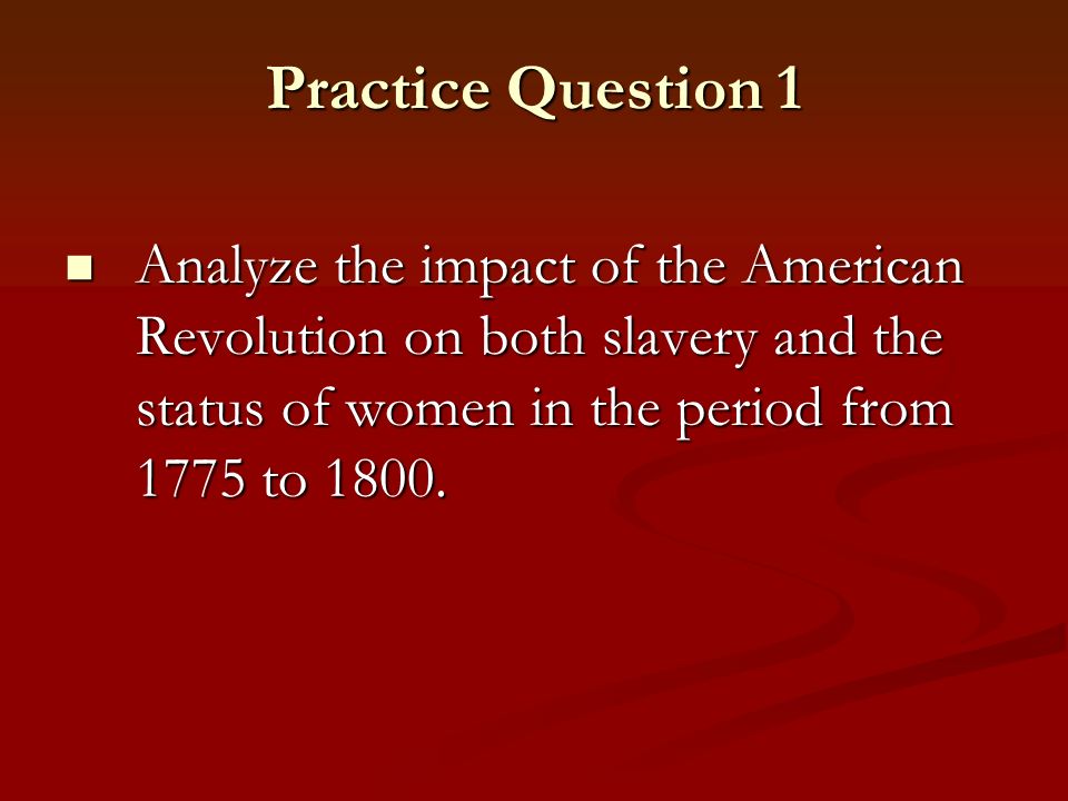 Practice Question 1 Analyze the impact of the American Revolution on both slavery and the status of women in the period from 1775 to