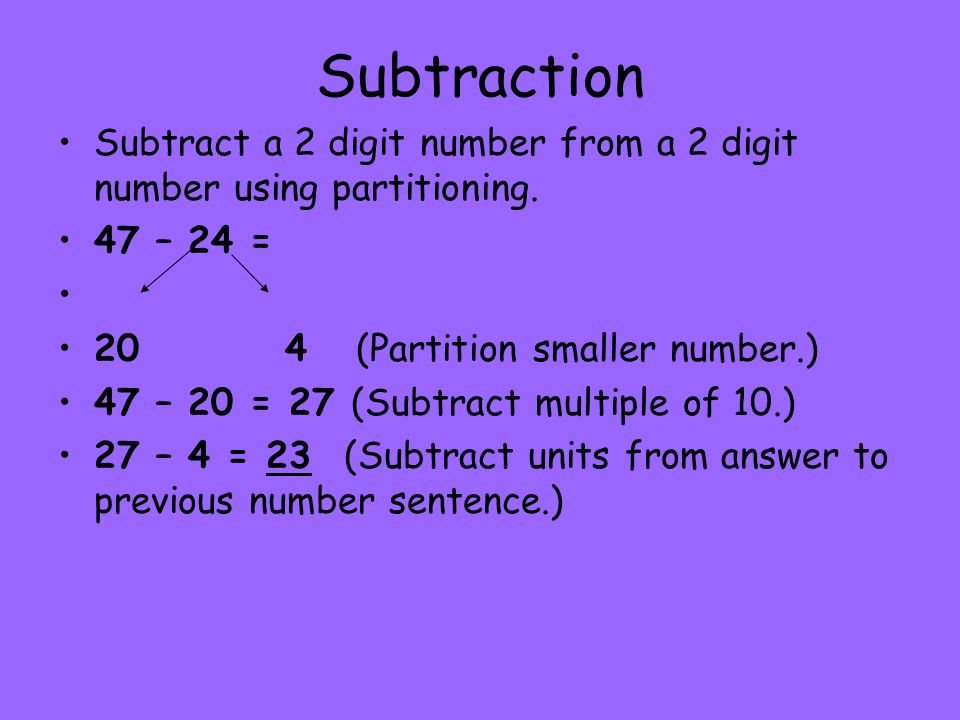 Subtraction Subtract a 2 digit number from a 2 digit number using partitioning. 47 – 24 = 20 4 (Partition smaller number.)