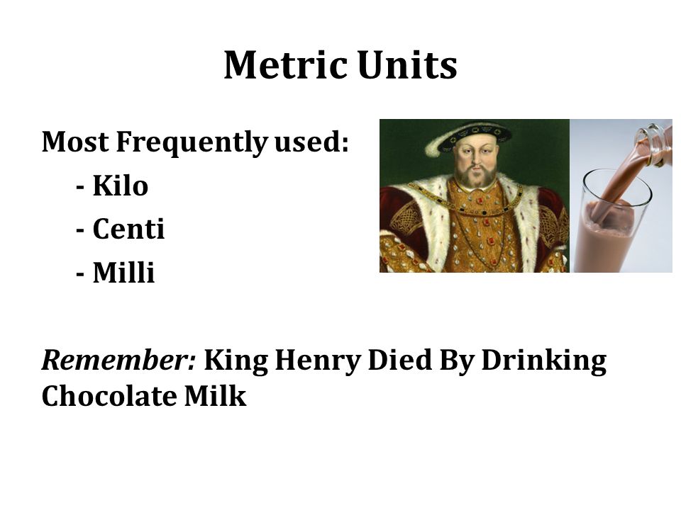Metric Units Most Frequently used: - Kilo - Centi - Milli Remember: King Henry Died By Drinking Chocolate Milk