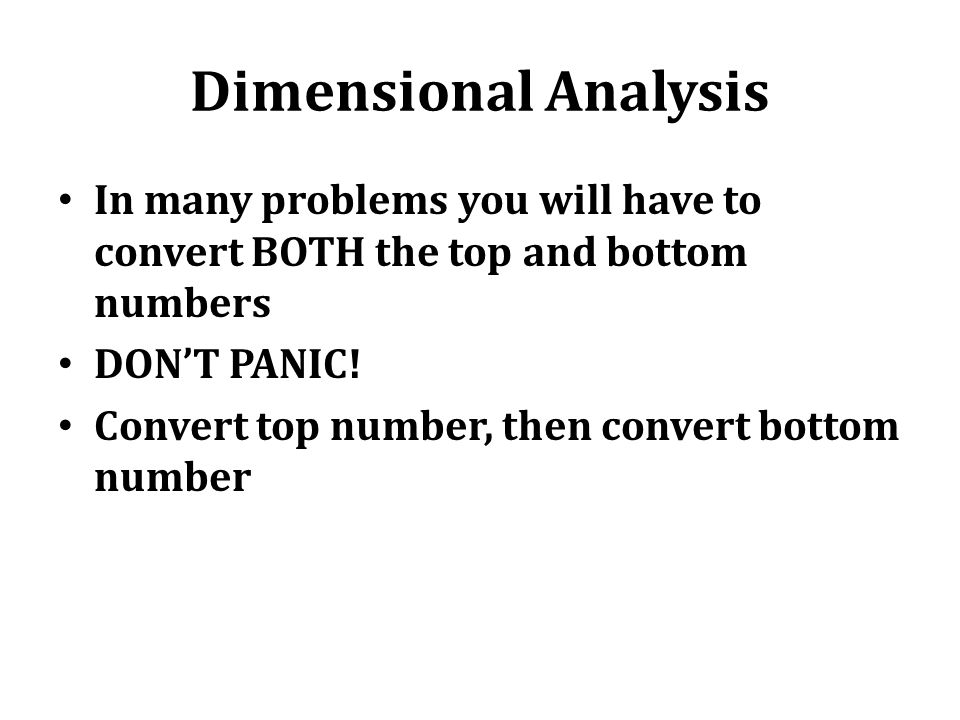 Dimensional Analysis In many problems you will have to convert BOTH the top and bottom numbers. DON’T PANIC!