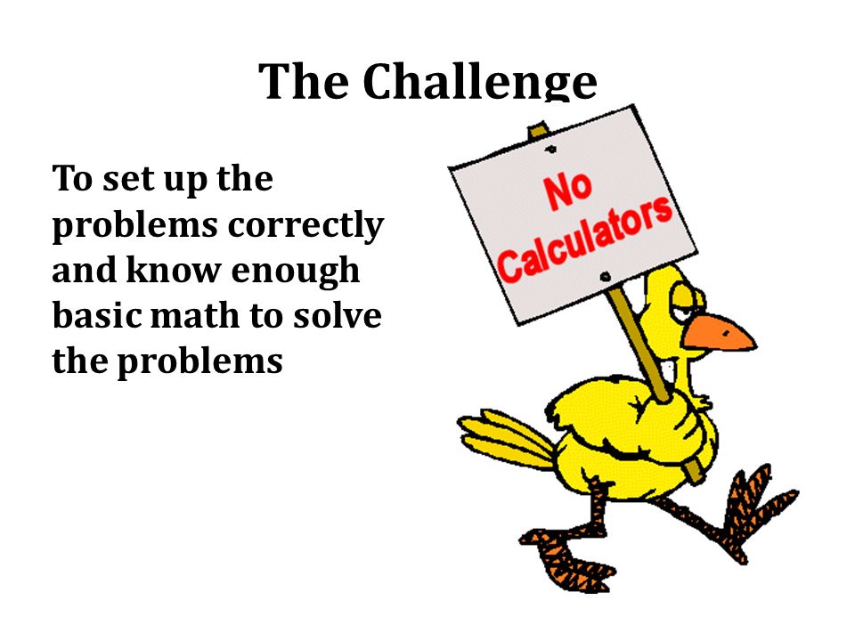 The Challenge To set up the problems correctly and know enough basic math to solve the problems