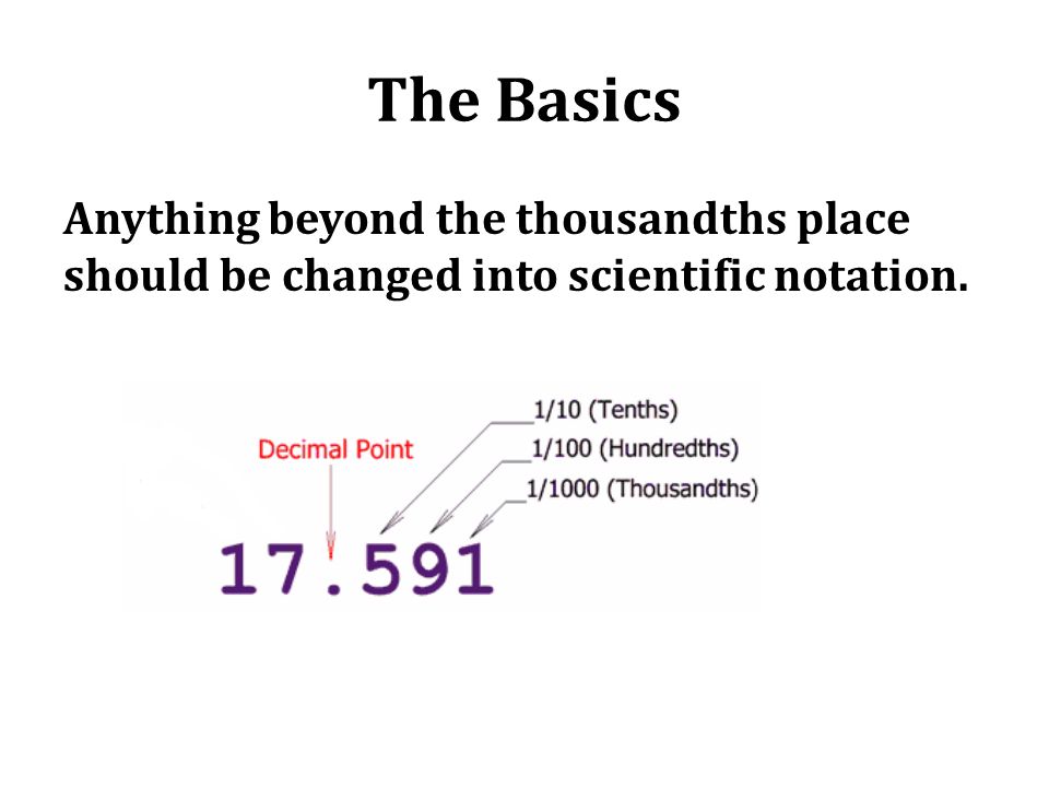 The Basics Anything beyond the thousandths place should be changed into scientific notation.