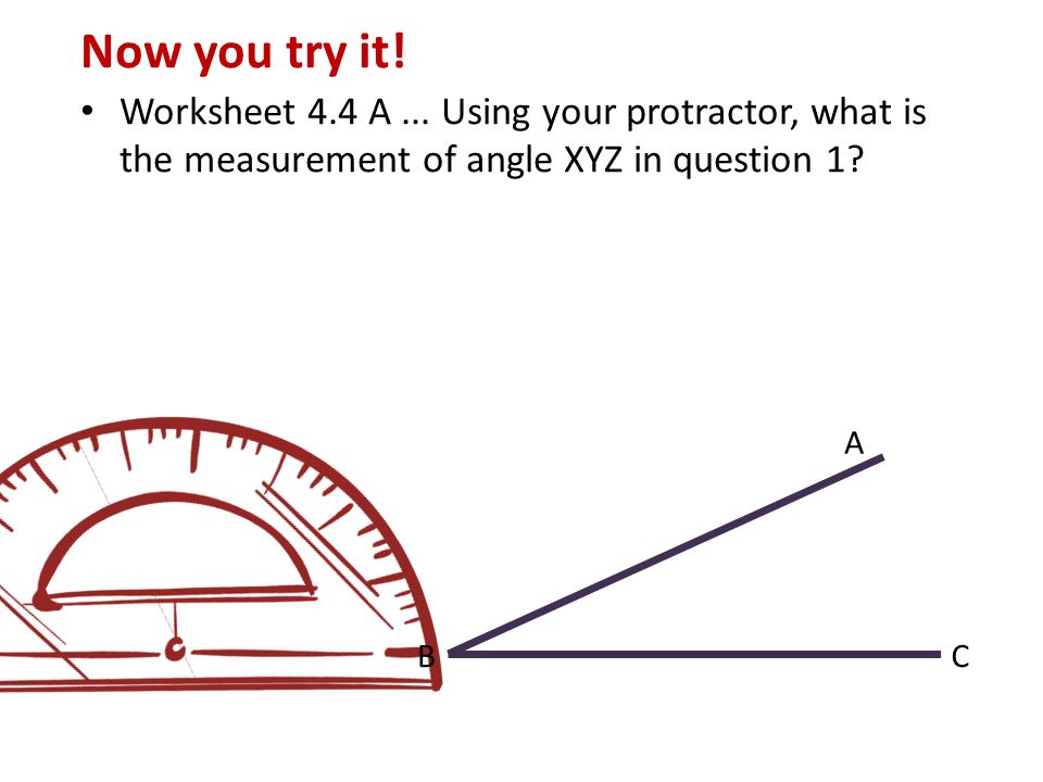 Now you try it! Worksheet 4.4 A ... Using your protractor, what is the measurement of angle XYZ in question 1