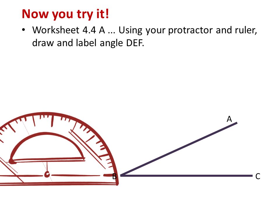 Now you try it! Worksheet 4.4 A ... Using your protractor and ruler, draw and label angle DEF. C.