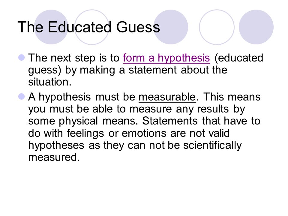 The Educated Guess The next step is to form a hypothesis (educated guess) by making a statement about the situation.