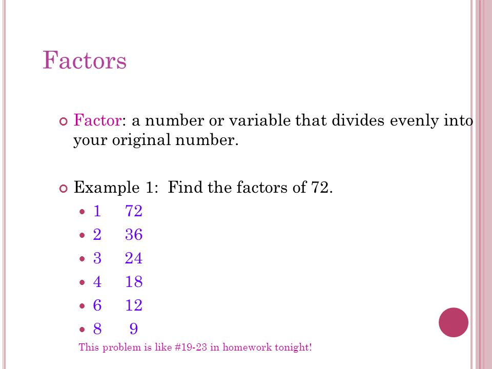 Factors Factor: a number or variable that divides evenly into your original number. Example 1: Find the factors of 72.