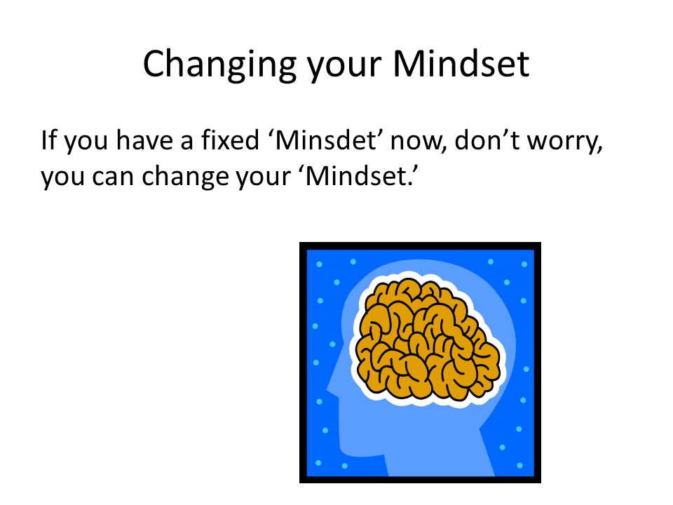 Changing your Mindset If you have a fixed ‘Minsdet’ now, don’t worry, you can change your ‘Mindset.’