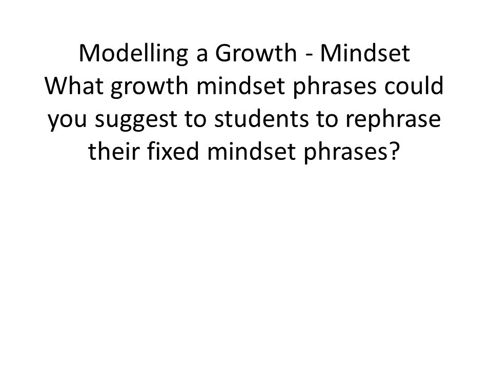 Modelling a Growth - Mindset What growth mindset phrases could you suggest to students to rephrase their fixed mindset phrases