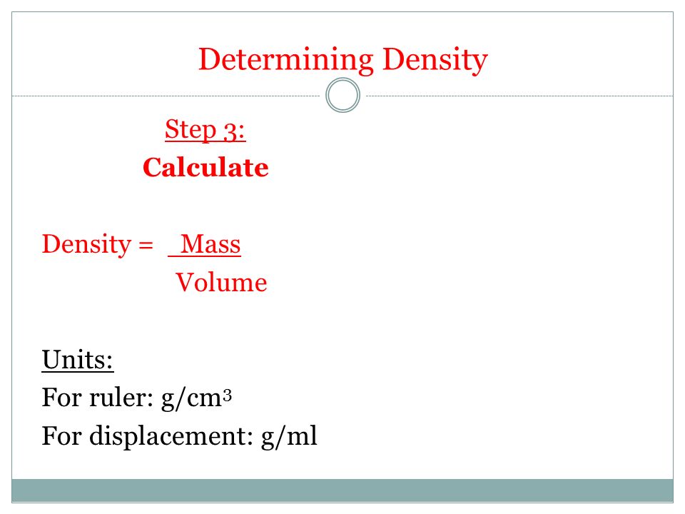 Determining Density Step 3: Calculate Density = Mass Volume Units: