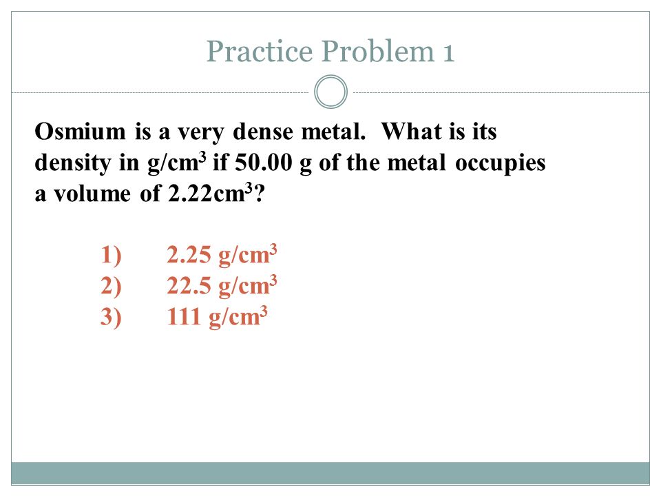 Practice Problem 1 Osmium is a very dense metal. What is its