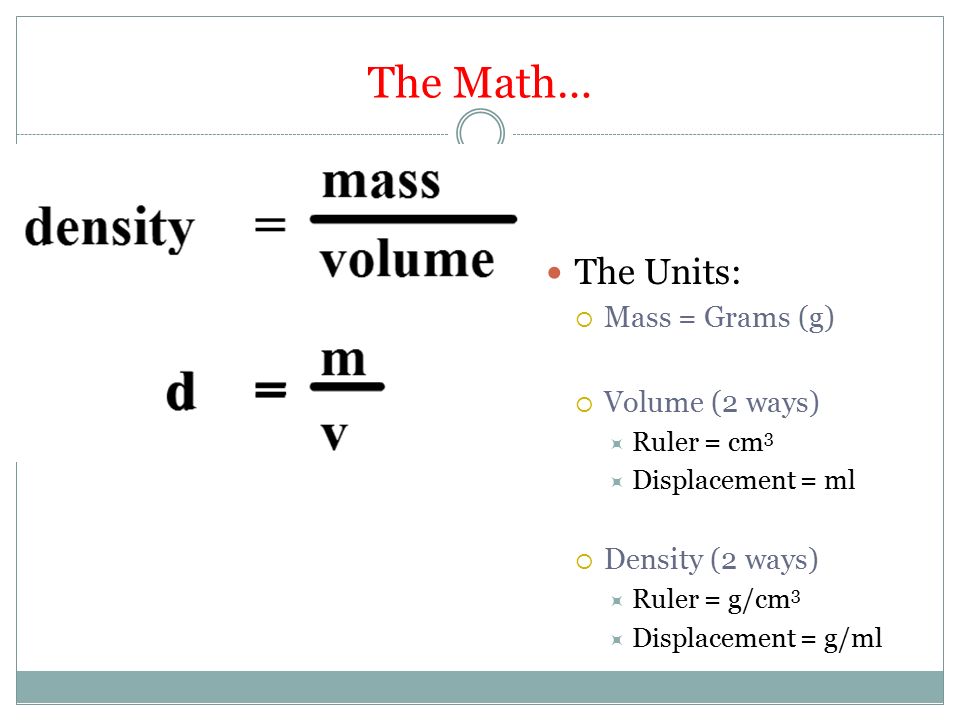 The Math… The Units: Mass = Grams (g) Volume (2 ways) Density (2 ways)