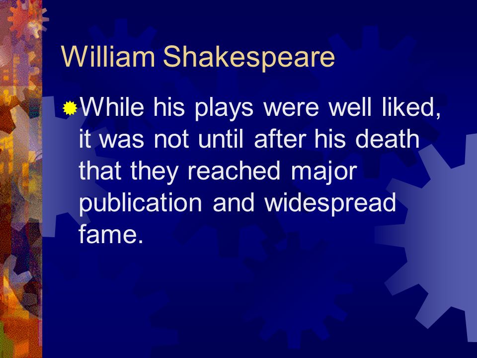 William Shakespeare While his plays were well liked, it was not until after his death that they reached major publication and widespread fame.