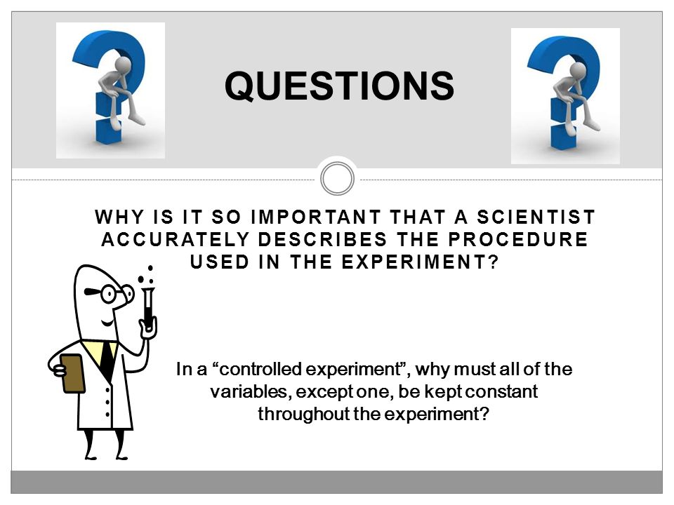 QUESTIONS Why is it so important that a scientist accurately describes the procedure used in the experiment