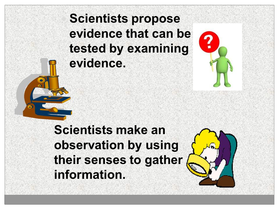 Scientists propose evidence that can be tested by examining evidence.