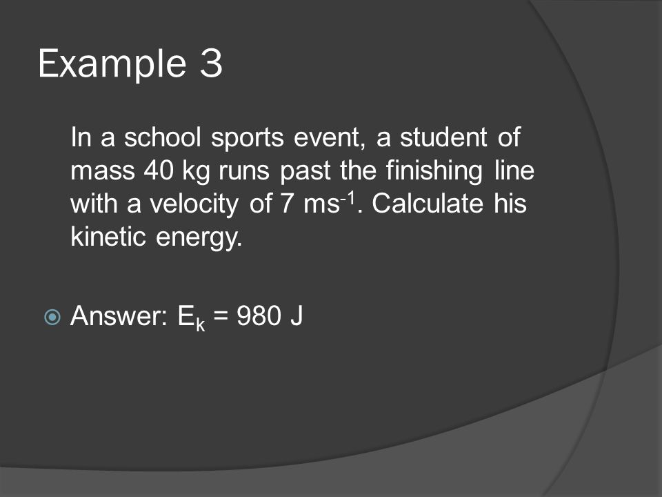 Example 3 In a school sports event, a student of mass 40 kg runs past the finishing line with a velocity of 7 ms-1. Calculate his kinetic energy.