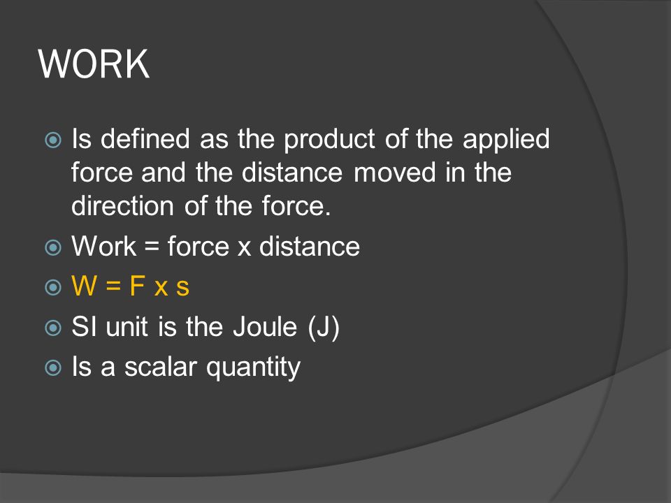 WORK Is defined as the product of the applied force and the distance moved in the direction of the force.