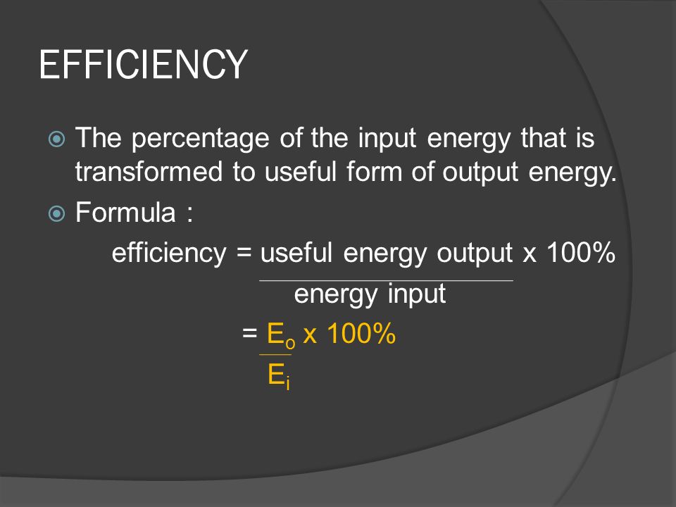 EFFICIENCY The percentage of the input energy that is transformed to useful form of output energy. Formula :