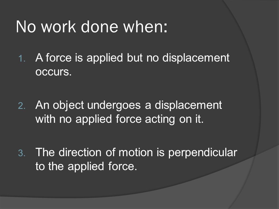 No work done when: A force is applied but no displacement occurs.