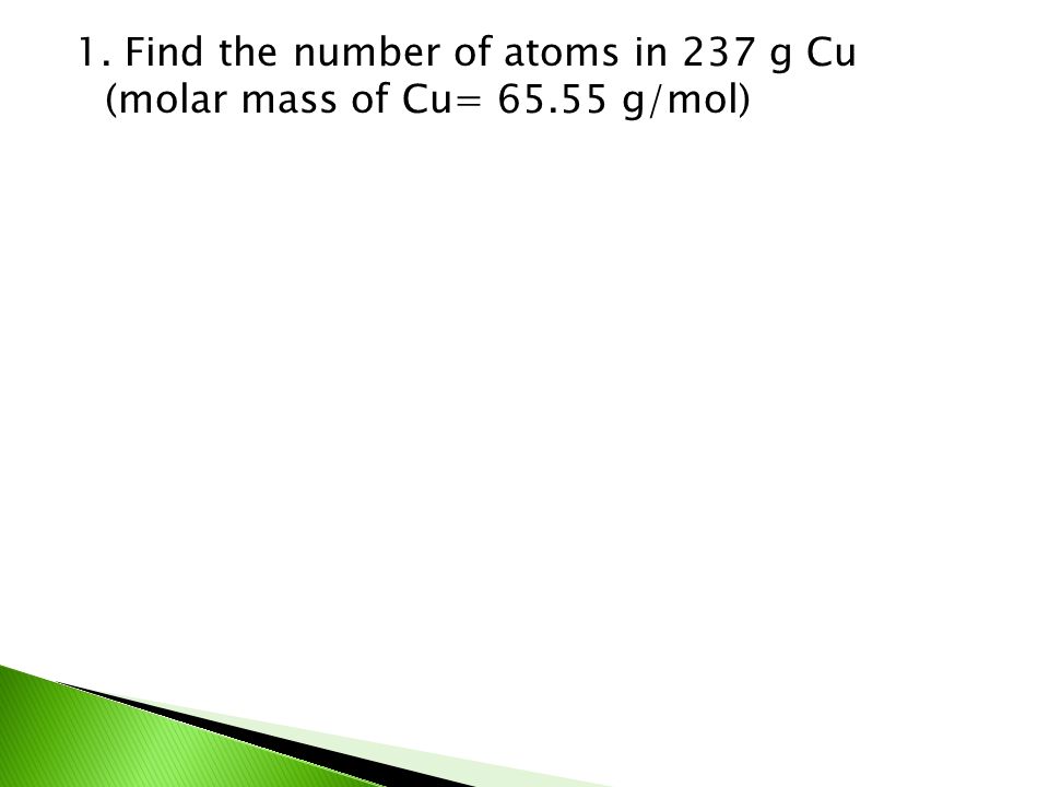 1. Find the number of atoms in 237 g Cu (molar mass of Cu= 65