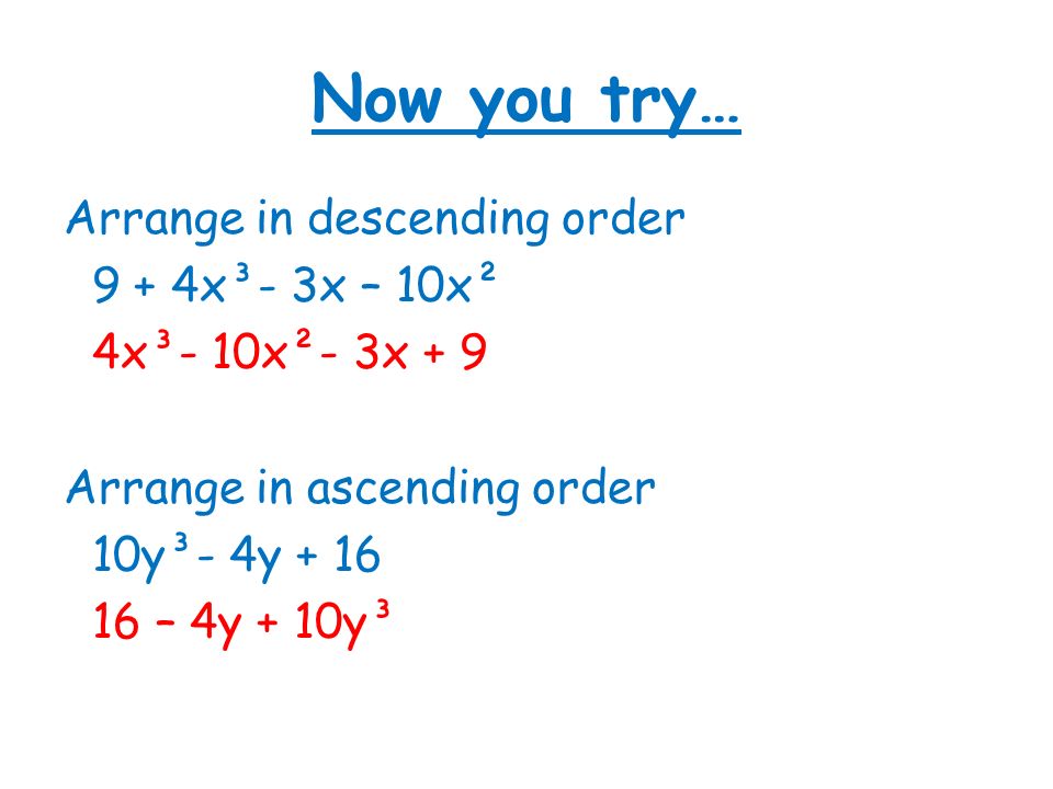 Now you try… Arrange in descending order 9 + 4x³- 3x – 10x² 4x³- 10x²- 3x + 9 Arrange in ascending order 10y³- 4y – 4y + 10y³