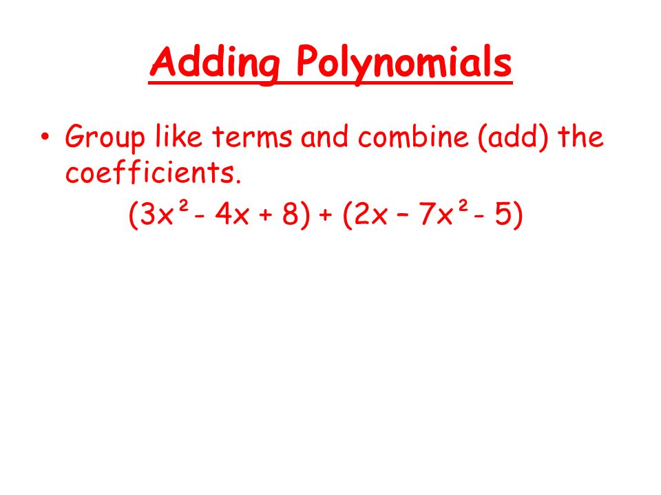 Adding Polynomials Group like terms and combine (add) the coefficients.