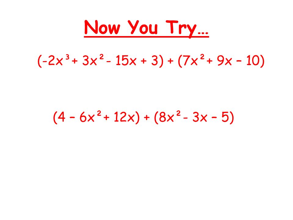 Now You Try… (-2x³+ 3x²- 15x + 3) + (7x²+ 9x – 10) (4 – 6x²+ 12x) + (8x²- 3x – 5)