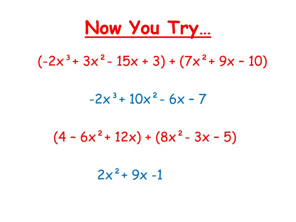 Now You Try… (-2x³+ 3x²- 15x + 3) + (7x²+ 9x – 10) -2x³+ 10x²- 6x – 7 (4 – 6x²+ 12x) + (8x²- 3x – 5) 2x²+ 9x -1