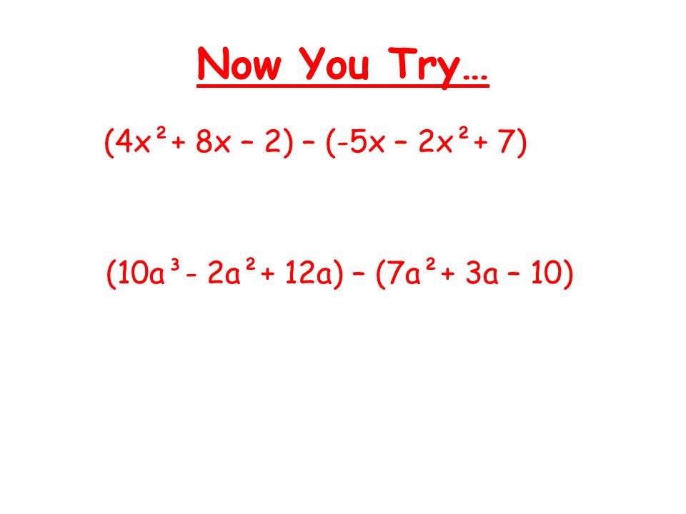 Now You Try… (4x²+ 8x – 2) – (-5x – 2x²+ 7) (10a³- 2a²+ 12a) – (7a²+ 3a – 10)