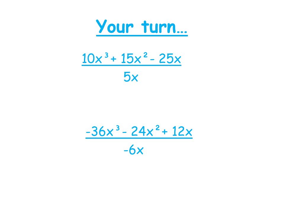 Your turn… 10x³+ 15x²- 25x 5x -36x³- 24x²+ 12x -6x