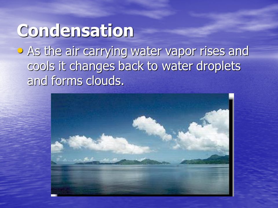 Condensation As the air carrying water vapor rises and cools it changes back to water droplets and forms clouds.