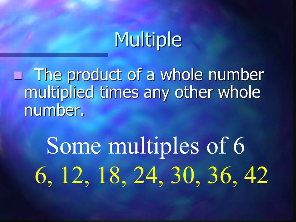 Some multiples of 6 6, 12, 18, 24, 30, 36, 42 Multiple