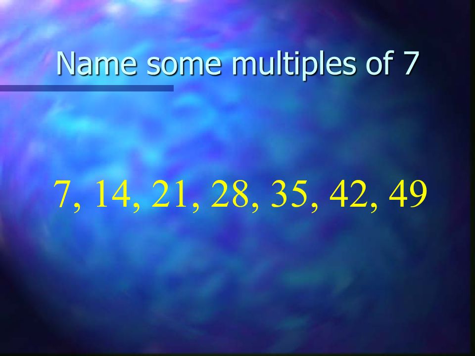 Name some multiples of 7 7, 14, 21, 28, 35, 42, 49