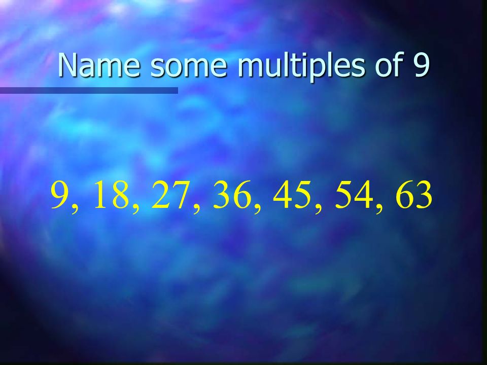 Name some multiples of 9 9, 18, 27, 36, 45, 54, 63