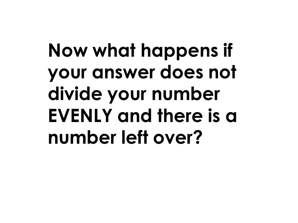 Now what happens if your answer does not divide your number EVENLY and there is a number left over