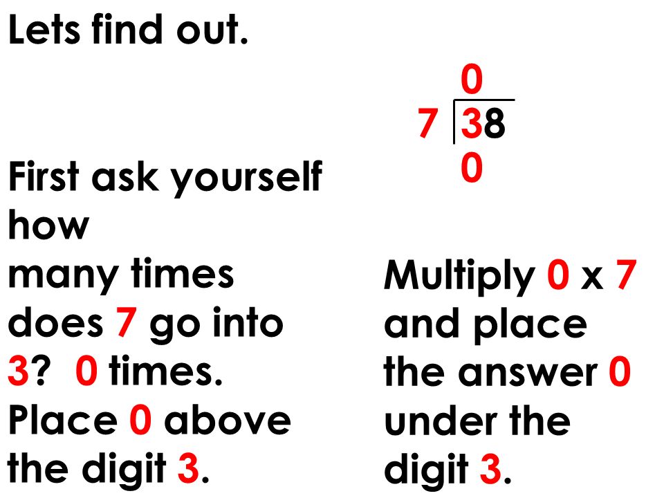 Lets find out First ask yourself how. many times does 7 go into 3 0 times. Place 0 above the digit 3.