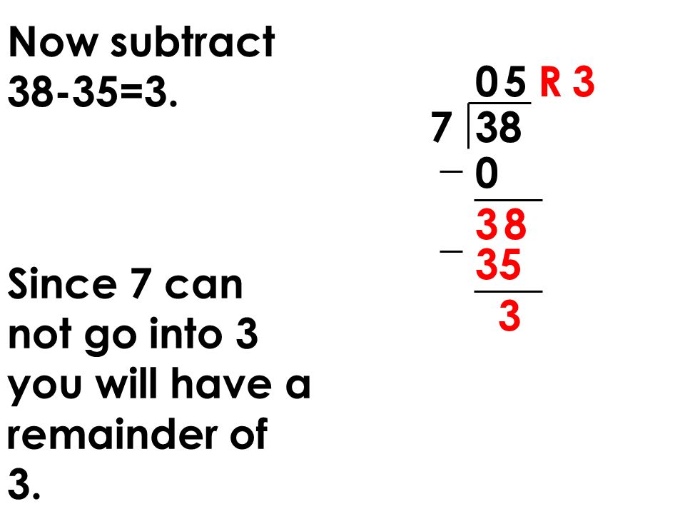 Now subtract 38-35=3. 5 R Since 7 can not go into 3 you will have a remainder of 3. 3