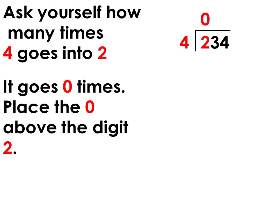 Ask yourself how many times 4 goes into It goes 0 times. Place the 0 above the digit 2.